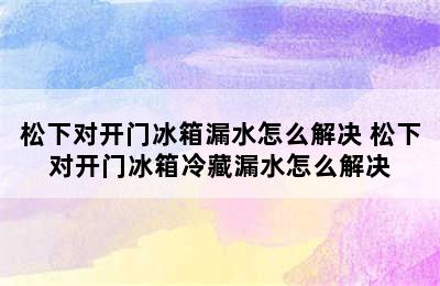 松下对开门冰箱漏水怎么解决 松下对开门冰箱冷藏漏水怎么解决